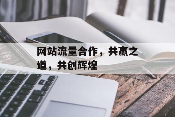网站流量合作,共赢之道,共创辉煌 网站流量合作,共赢之道,共创辉煌
