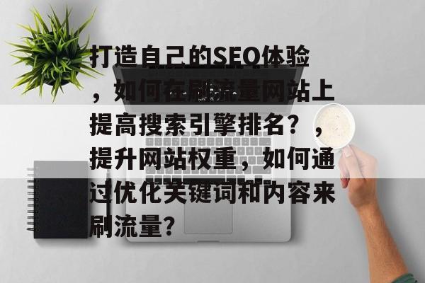打造自己的SEO体验,如何在刷流量网站上提高搜索引擎排名?,提升网站权重,如何通过优化关键词和内容来刷流量? 打造自己的SEO体验,如何在刷流量网站上提高搜索引擎排名?,提升网站权重,如何通过优化关键词和内容来刷流量?