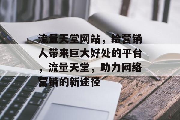 流量天堂网站，给营销人带来巨大好处的平台，流量天堂，助力网络营销的新途径