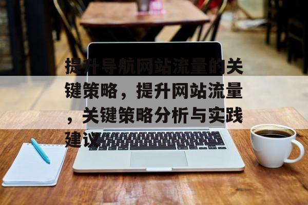 提升导航网站流量的关键策略,提升网站流量,关键策略分析与实践建议 提升导航网站流量的关键策略,提升网站流量,关键策略分析与实践建议