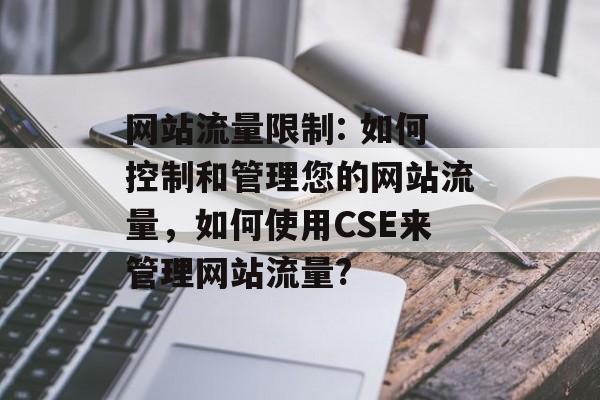 网站流量限制: 如何控制和管理您的网站流量,如何使用CSE来管理网站流量? 网站流量限制: 如何控制和管理您的网站流量,如何使用CSE来管理网站流量?