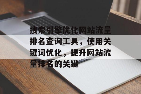 搜索引擎优化网站流量排名查询工具,使用关键词优化,提升网站流量排名的关键 搜索引擎优化网站流量排名查询工具,使用关键词优化,提升网站流量排名的关键