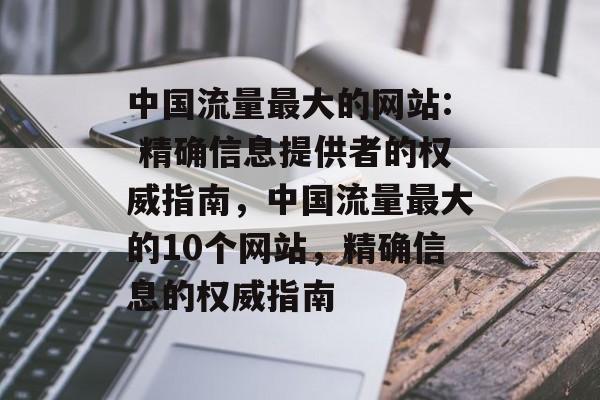 中国流量最大的网站: 精确信息提供者的权威指南,中国流量最大的10个网站,精确信息的权威指南 中国流量最大的网站: 精确信息提供者的权威指南,中国流量最大的10个网站,精确信息的权威指南
