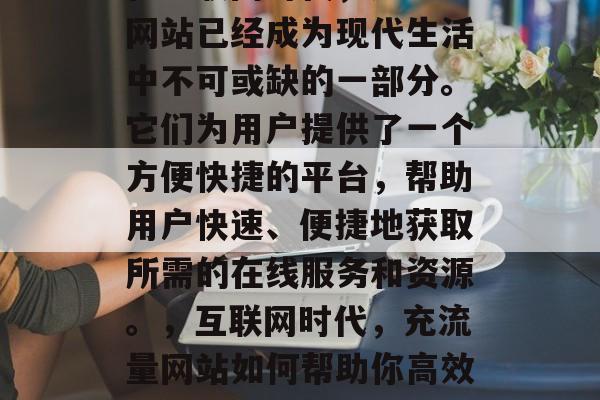 在互联网时代,充流量网站已经成为现代生活中不可或缺的一部分。它们为用户提供了一个方便快捷的平台,帮助用户快速、便捷地获取所需的在线服务和资源。,互联网时代,充流量网站如何帮助你高效获取服务与资源? 在互联网时代,充流量网站已经成为现代生活中不可或缺的一部分。它们为用户提供了一个方便快捷的平台,帮助用户快速、便捷地获取所需的在线服务和资源。,互联网时代,充流量网站如何帮助你高效获取服务与资源?