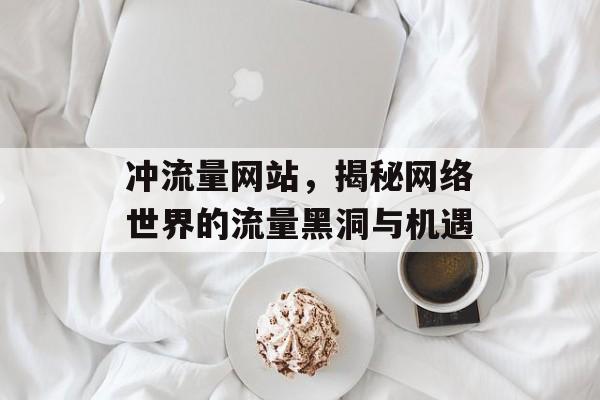 冲流量网站,揭秘网络世界的流量黑洞与机遇 冲流量网站,揭秘网络世界的流量黑洞与机遇