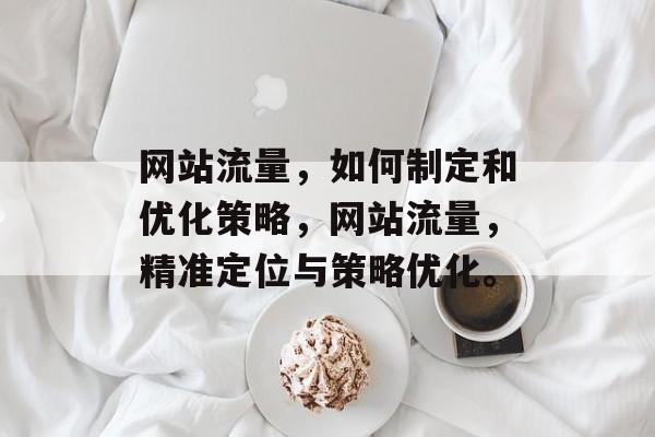 网站流量,如何制定和优化策略,网站流量,精准定位与策略优化。 网站流量,如何制定和优化策略,网站流量,精准定位与策略优化。