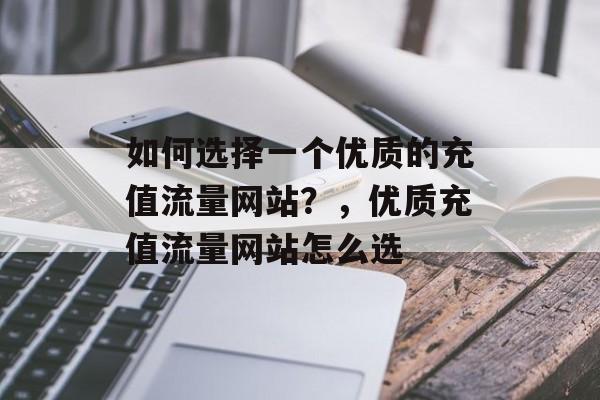 如何选择一个优质的充值流量网站?,优质充值流量网站怎么选 如何选择一个优质的充值流量网站?,优质充值流量网站怎么选