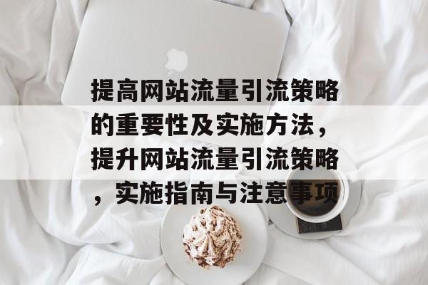 提高网站流量引流策略的重要性及实施方法,提升网站流量引流策略,实施指南与注意事项 提高网站流量引流策略的重要性及实施方法,提升网站流量引流策略,实施指南与注意事项