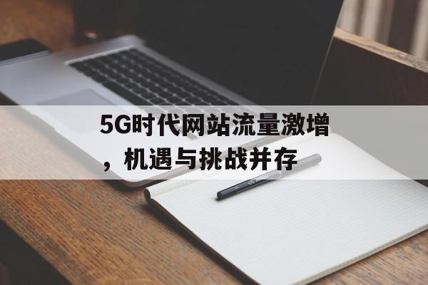 5G时代网站流量激增,机遇与挑战并存 5G时代网站流量激增,机遇与挑战并存