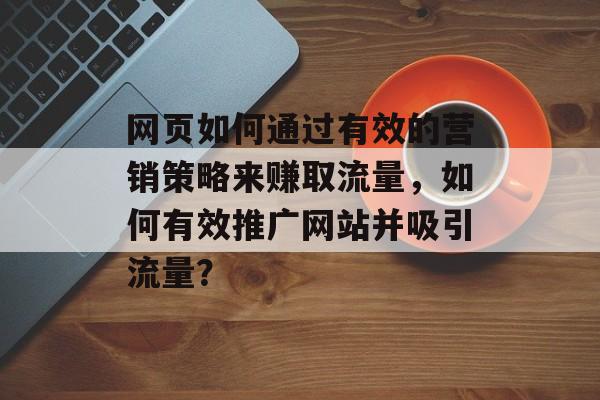 网页如何通过有效的营销策略来赚取流量，如何有效推广网站并吸引流量？