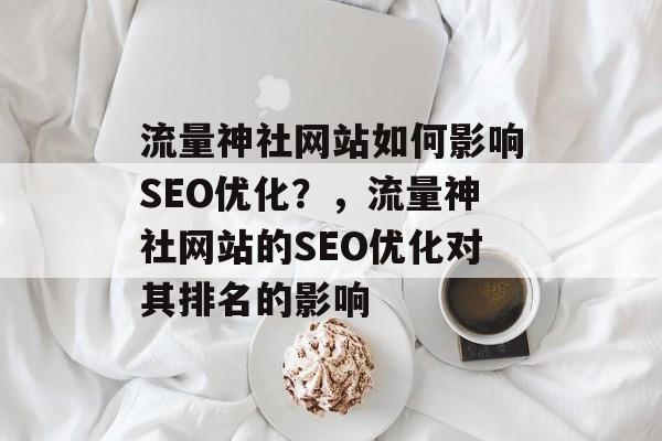 流量神社网站如何影响SEO优化?,流量神社网站的SEO优化对其排名的影响 流量神社网站如何影响SEO优化?,流量神社网站的SEO优化对其排名的影响
