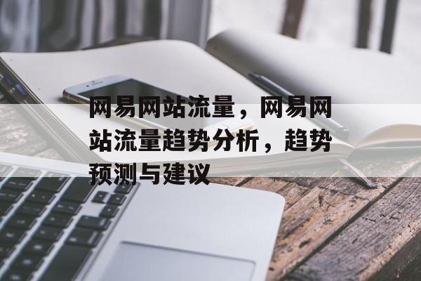 网易网站流量,网易网站流量趋势分析,趋势预测与建议 网易网站流量,网易网站流量趋势分析,趋势预测与建议