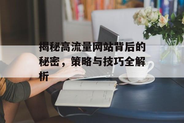 揭秘高流量网站背后的秘密,策略与技巧全解析 揭秘高流量网站背后的秘密,策略与技巧全解析