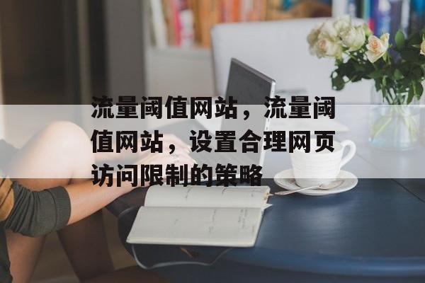 流量阈值网站,流量阈值网站,设置合理网页访问限制的策略 流量阈值网站,流量阈值网站,设置合理网页访问限制的策略