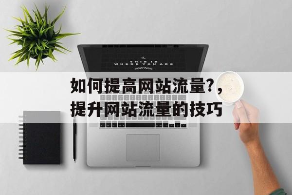 如何提高网站流量?，提升网站流量的技巧