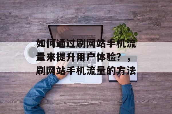 如何通过刷网站手机流量来提升用户体验？，刷网站手机流量的方法