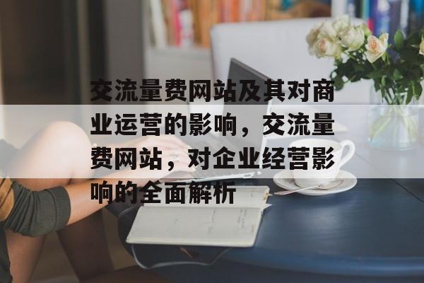 交流量费网站及其对商业运营的影响，交流量费网站，对企业经营影响的全面解析