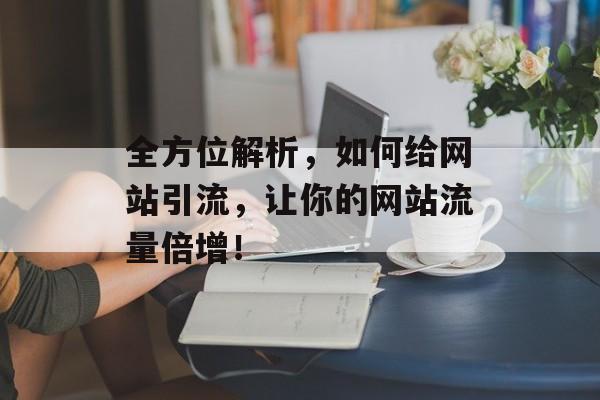 全方位解析,如何给网站引流,让你的网站流量倍增! 全方位解析,如何给网站引流,让你的网站流量倍增!