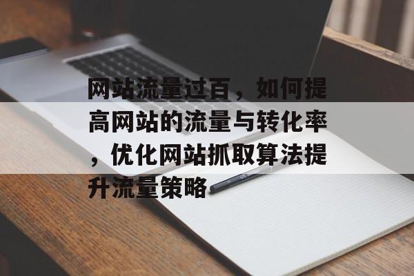 网站流量过百，如何提高网站的流量与转化率，优化网站抓取算法提升流量策略