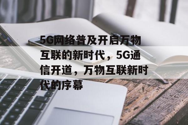 5G网络普及开启万物互联的新时代,5G通信开道,万物互联新时代的序幕 5G网络普及开启万物互联的新时代,5G通信开道,万物互联新时代的序幕