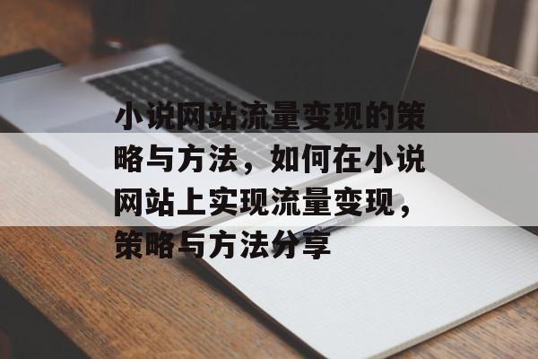 小说网站流量变现的策略与方法,如何在小说网站上实现流量变现,策略与方法分享 小说网站流量变现的策略与方法,如何在小说网站上实现流量变现,策略与方法分享