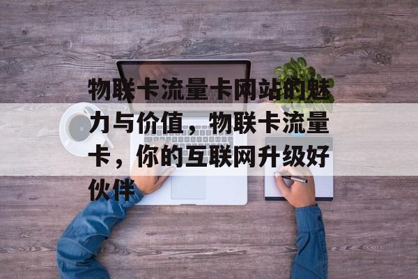 物联卡流量卡网站的魅力与价值,物联卡流量卡,你的互联网升级好伙伴 物联卡流量卡网站的魅力与价值,物联卡流量卡,你的互联网升级好伙伴