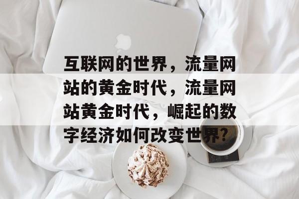 互联网的世界,流量网站的黄金时代,流量网站黄金时代,崛起的数字经济如何改变世界? 互联网的世界,流量网站的黄金时代,流量网站黄金时代,崛起的数字经济如何改变世界?