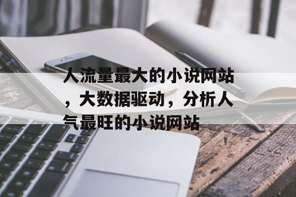 人流量最大的小说网站,大数据驱动,分析人气最旺的小说网站 人流量最大的小说网站,大数据驱动,分析人气最旺的小说网站