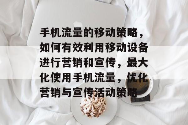 手机流量的移动策略,如何有效利用移动设备进行营销和宣传,最大化使用手机流量,优化营销与宣传活动策略 手机流量的移动策略,如何有效利用移动设备进行营销和宣传,最大化使用手机流量,优化营销与宣传活动策略