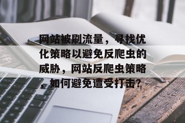 网站被刷流量,寻找优化策略以避免反爬虫的威胁,网站反爬虫策略,如何避免遭受打击? 网站被刷流量,寻找优化策略以避免反爬虫的威胁,网站反爬虫策略,如何避免遭受打击?