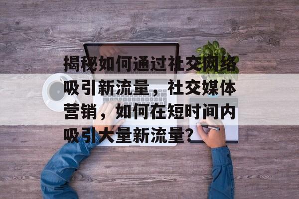 揭秘如何通过社交网络吸引新流量,社交媒体营销,如何在短时间内吸引大量新流量? 揭秘如何通过社交网络吸引新流量,社交媒体营销,如何在短时间内吸引大量新流量?