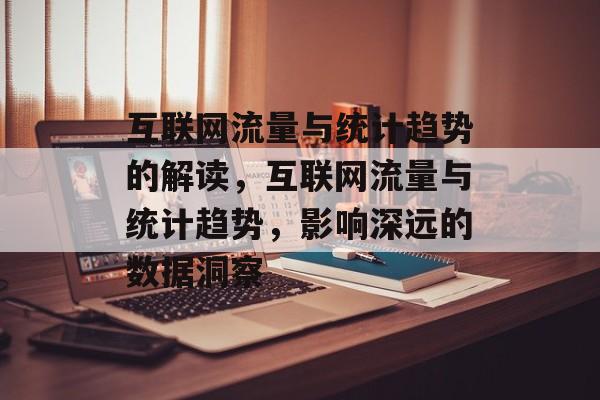 互联网流量与统计趋势的解读,互联网流量与统计趋势,影响深远的数据洞察 互联网流量与统计趋势的解读,互联网流量与统计趋势,影响深远的数据洞察