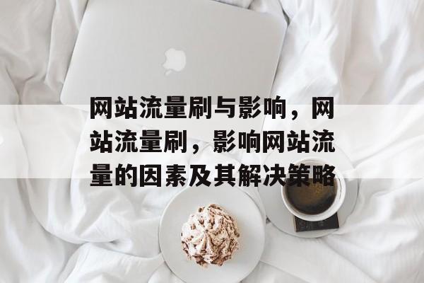 网站流量刷与影响,网站流量刷,影响网站流量的因素及其解决策略 网站流量刷与影响,网站流量刷,影响网站流量的因素及其解决策略