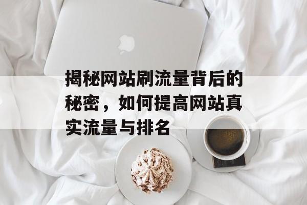 揭秘网站刷流量背后的秘密,如何提高网站真实流量与排名 揭秘网站刷流量背后的秘密,如何提高网站真实流量与排名
