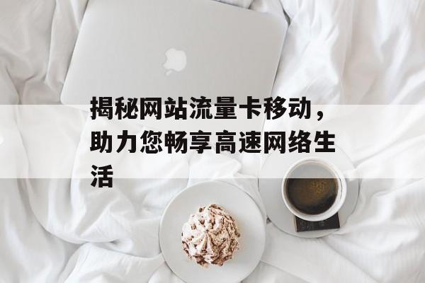 揭秘网站流量卡移动,助力您畅享高速网络生活 揭秘网站流量卡移动,助力您畅享高速网络生活