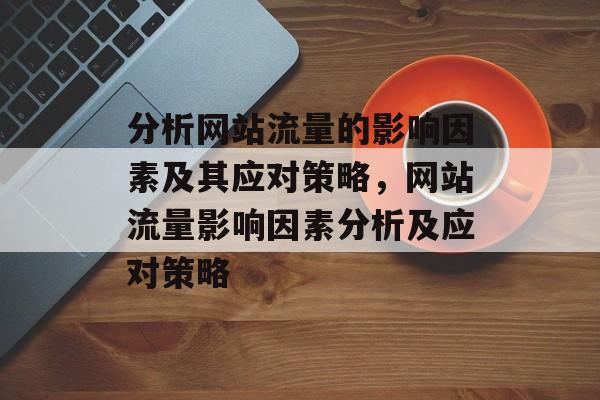 分析网站流量的影响因素及其应对策略,网站流量影响因素分析及应对策略 分析网站流量的影响因素及其应对策略,网站流量影响因素分析及应对策略