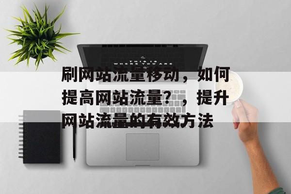 刷网站流量移动,如何提高网站流量?,提升网站流量的有效方法 刷网站流量移动,如何提高网站流量?,提升网站流量的有效方法