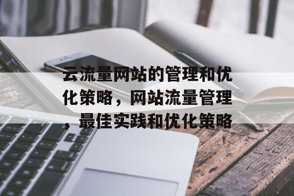 云流量网站的管理和优化策略,网站流量管理,最佳实践和优化策略 云流量网站的管理和优化策略,网站流量管理,最佳实践和优化策略