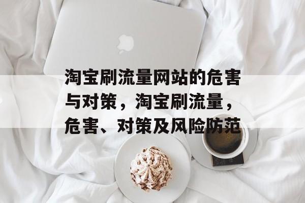 淘宝刷流量网站的危害与对策,淘宝刷流量,危害、对策及风险防范 淘宝刷流量网站的危害与对策,淘宝刷流量,危害、对策及风险防范