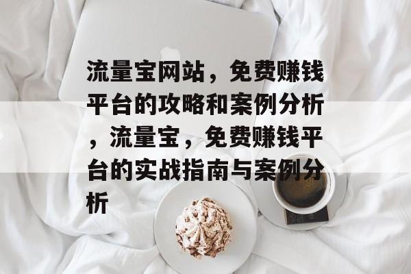 流量宝网站,免费赚钱平台的攻略和案例分析,流量宝,免费赚钱平台的实战指南与案例分析 流量宝网站,免费赚钱平台的攻略和案例分析,流量宝,免费赚钱平台的实战指南与案例分析