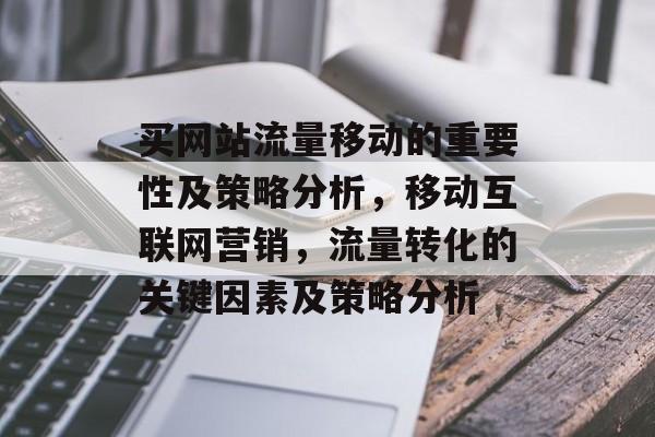 买网站流量移动的重要性及策略分析,移动互联网营销,流量转化的关键因素及策略分析 买网站流量移动的重要性及策略分析,移动互联网营销,流量转化的关键因素及策略分析