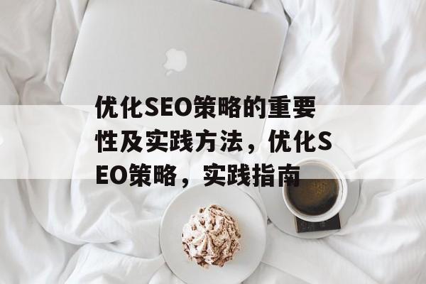 优化SEO策略的重要性及实践方法,优化SEO策略,实践指南 优化SEO策略的重要性及实践方法,优化SEO策略,实践指南