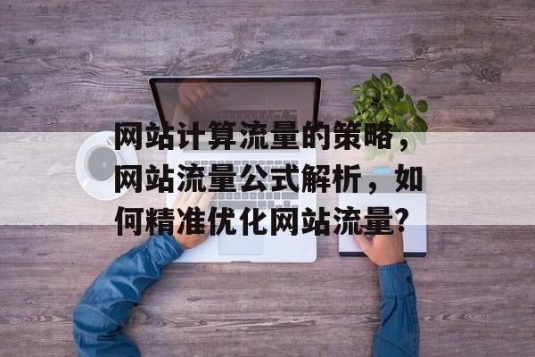 网站计算流量的策略,网站流量公式解析,如何精准优化网站流量? 网站计算流量的策略,网站流量公式解析,如何精准优化网站流量?