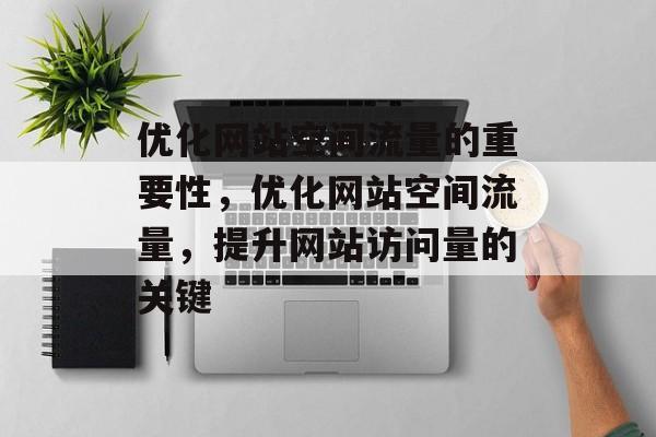 优化网站空间流量的重要性,优化网站空间流量,提升网站访问量的关键 优化网站空间流量的重要性,优化网站空间流量,提升网站访问量的关键