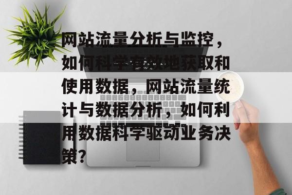 网站流量分析与监控,如何科学有效地获取和使用数据,网站流量统计与数据分析,如何利用数据科学驱动业务决策? 网站流量分析与监控,如何科学有效地获取和使用数据,网站流量统计与数据分析,如何利用数据科学驱动业务决策?