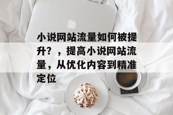 小说网站流量如何被提升?,提高小说网站流量,从优化内容到精准定位 小说网站流量如何被提升?,提高小说网站流量,从优化内容到精准定位