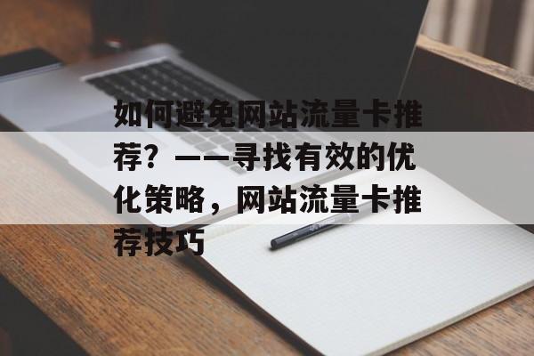 如何避免网站流量卡推荐?——寻找有效的优化策略,网站流量卡推荐技巧 如何避免网站流量卡推荐?——寻找有效的优化策略,网站流量卡推荐技巧