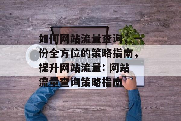 如何网站流量查询,一份全方位的策略指南,提升网站流量: 网站流量查询策略指南 如何网站流量查询,一份全方位的策略指南,提升网站流量: 网站流量查询策略指南