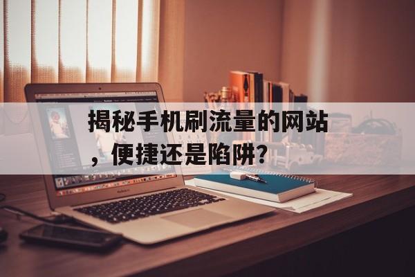 揭秘手机刷流量的网站,便捷还是陷阱? 揭秘手机刷流量的网站,便捷还是陷阱?