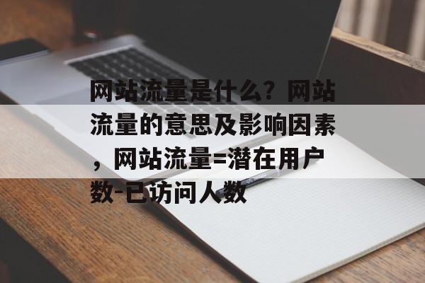 网站流量是什么?网站流量的意思及影响因素,网站流量=潜在用户数-已访问人数 网站流量是什么?网站流量的意思及影响因素,网站流量=潜在用户数-已访问人数
